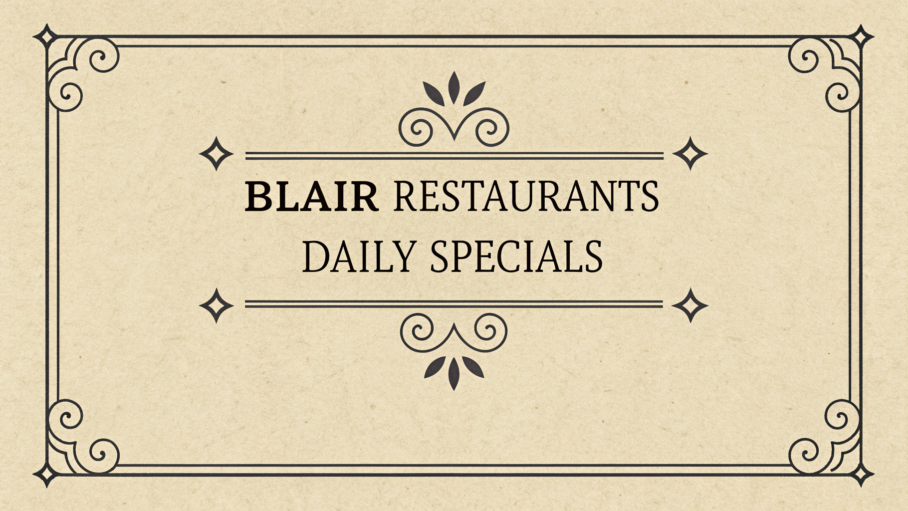 AI generated image by Red Panda AI: menu-inspired header graphic with these features:
"Blair Restaurants Daily Specials"
Classic menu-style border with decorative corners
Warm, parchment-like background color
Traditional serif font that's reminiscent of restaurant menus
Simple but elegant decorative elements
Two-line title arrangement for visual interest